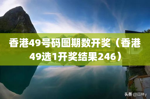 香港49号码图期数开奖（香港49选1开奖结果246）