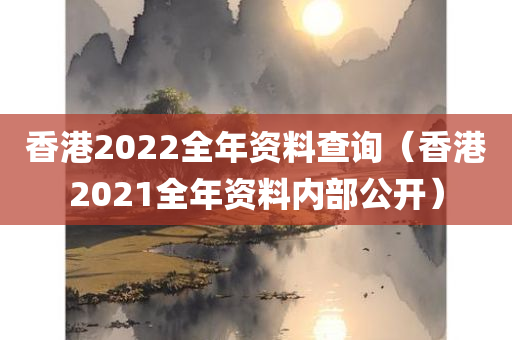 香港2022全年资料查询（香港2021全年资料内部公开）