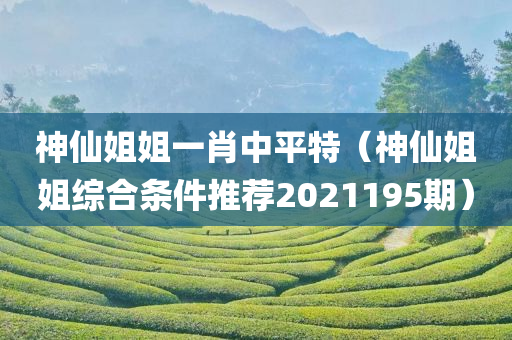 神仙姐姐一肖中平特（神仙姐姐综合条件推荐2021195期）