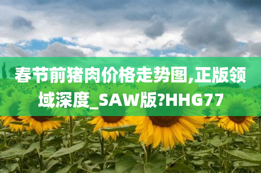 春节前猪肉价格走势图,正版领域深度_SAW版?HHG77