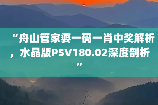 “舟山管家婆一码一肖中奖解析，水晶版PSV180.02深度剖析”