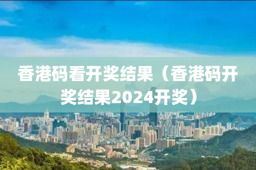 香港码看开奖结果（香港码开奖结果2024开奖）