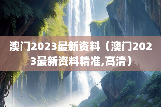 澳门2023最新资料（澳门2023最新资料精准,高清）