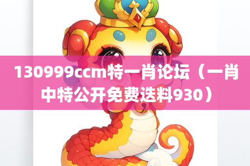 130999ccm特一肖论坛（一肖中特公开免费迭料930）