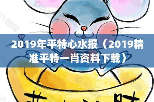 2019年平特心水报（2019精准平特一肖资料下载）