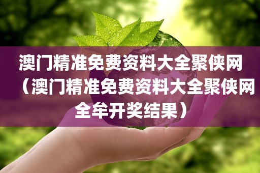 澳门精准免费资料大全聚侠网（澳门精准免费资料大全聚侠网全牟开奖结果）