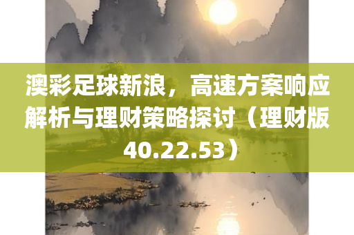 澳彩足球新浪，高速方案响应解析与理财策略探讨（理财版 40.22.53）