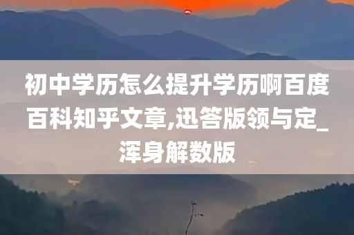 初中学历怎么提升学历啊百度百科知乎文章,迅答版领与定_浑身解数版