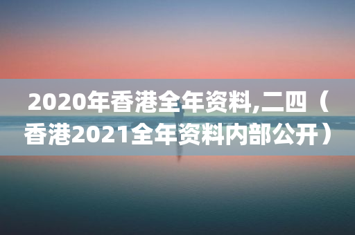 2020年香港全年资料,二四（香港2021全年资料内部公开）