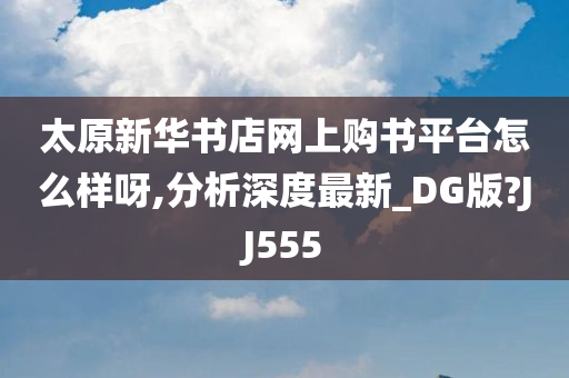 太原新华书店网上购书平台怎么样呀,分析深度最新_DG版?JJ555