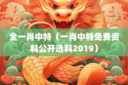 全一肖中特（一肖中特免费资料公开选料2019）