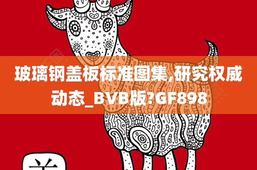 玻璃钢盖板标准图集,研究权威动态_BVB版?GF898