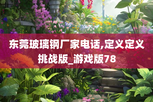 东莞玻璃钢厂家电话,定义定义挑战版_游戏版78