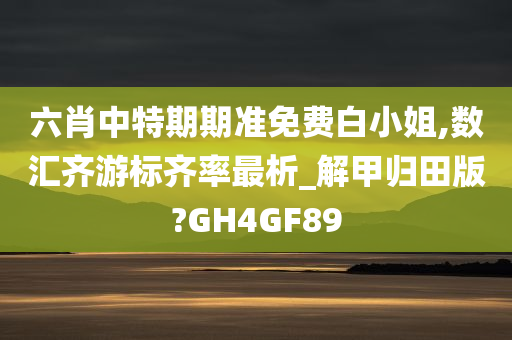 六肖中特期期准免费白小姐,数汇齐游标齐率最析_解甲归田版?GH4GF89