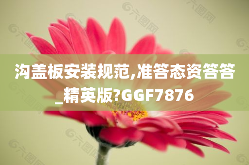 沟盖板安装规范,准答态资答答_精英版?GGF7876