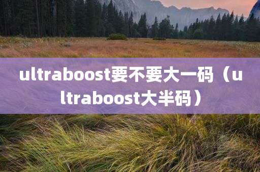 ultraboost要不要大一码（ultraboost大半码）