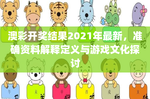 澳彩开奖结果2021年最新，准确资料解释定义与游戏文化探讨