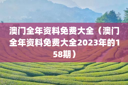 澳门全年资料免费大全（澳门全年资料免费大全2023年的158期）