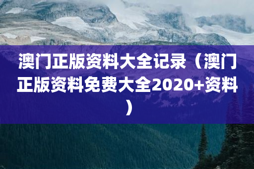 澳门正版资料大全记录（澳门正版资料免费大全2020+资料）