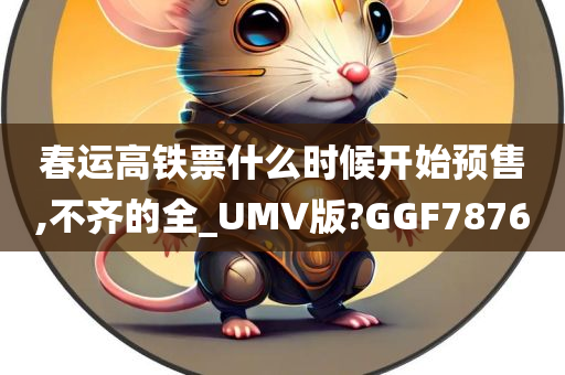 春运高铁票什么时候开始预售,不齐的全_UMV版?GGF7876