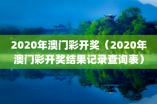 2020年澳门彩开奖（2020年澳门彩开奖结果记录查询表）