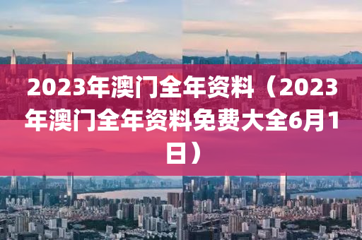 2023年澳门全年资料（2023年澳门全年资料免费大全6月1日）