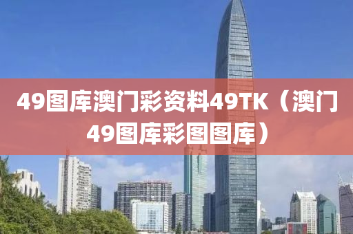 49图库澳门彩资料49TK（澳门49图库彩图图库）