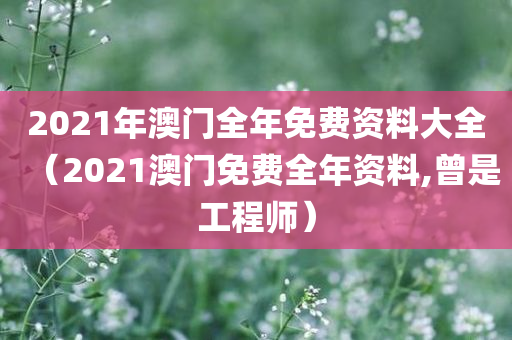 2021年澳门全年免费资料大全（2021澳门免费全年资料,曾是工程师）