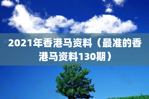 2021年香港马资料（最准的香港马资料130期）