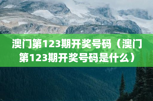 澳门第123期开奖号码（澳门第123期开奖号码是什么）