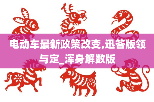 电动车最新政策改变,迅答版领与定_浑身解数版