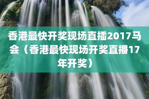 香港最快开奖现场直插2017马会（香港最快现场开奖直播17年开奖）