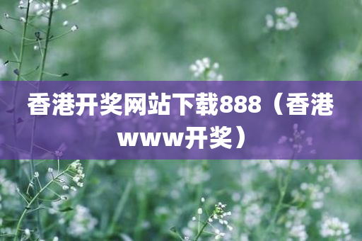 香港开奖网站下载888（香港www开奖）