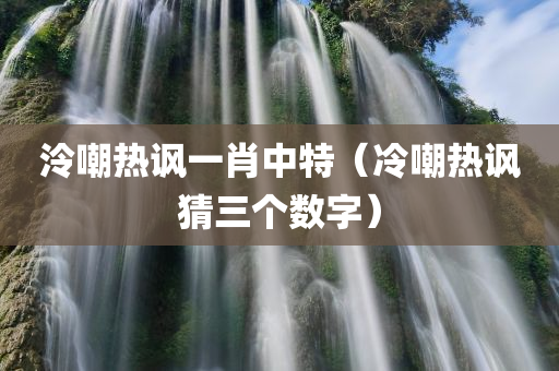 泠嘲热讽一肖中特（冷嘲热讽猜三个数字）