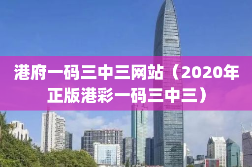 港府一码三中三网站（2020年正版港彩一码三中三）