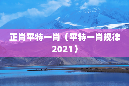 正肖平特一肖（平特一肖规律2021）