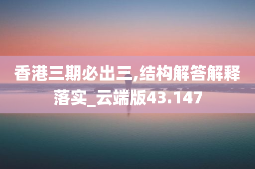 香港三期必出三,结构解答解释落实_云端版43.147