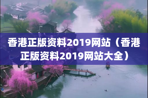 香港正版资料2019网站（香港正版资料2019网站大全）