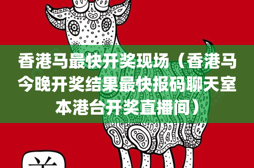 香港马最快开奖现场（香港马今晚开奖结果最快报码聊天室本港台开奖直播间）