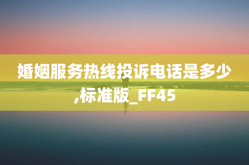 婚姻服务热线投诉电话是多少,标准版_FF45