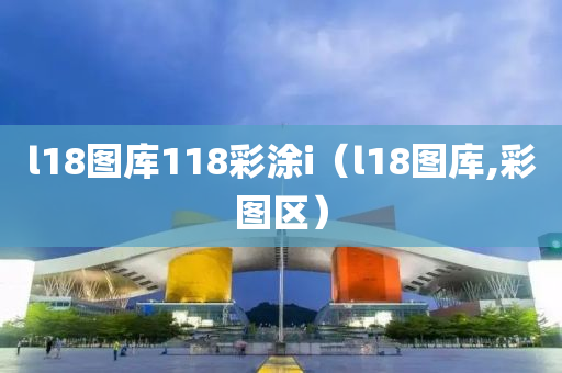 l18图库118彩涂i（l18图库,彩图区）