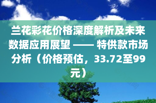 兰花彩花价格深度解析及未来数据应用展望 —— 特供款市场分析（价格预估，33.72至99元）