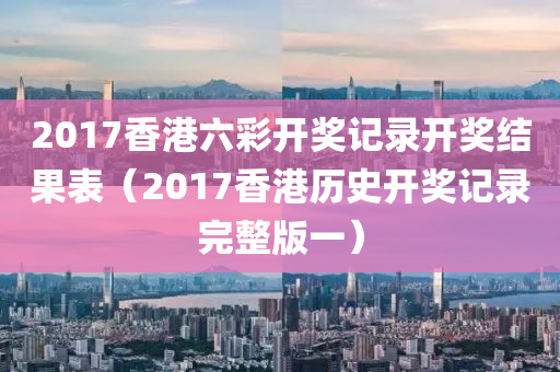 2017香港六彩开奖记录开奖结果表（2017香港历史开奖记录完整版一）