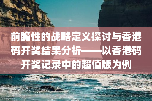 前瞻性的战略定义探讨与香港码开奖结果分析——以香港码开奖记录中的超值版为例