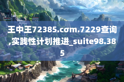 王中王72385.cσm.7229查询,实践性计划推进_suite98.385