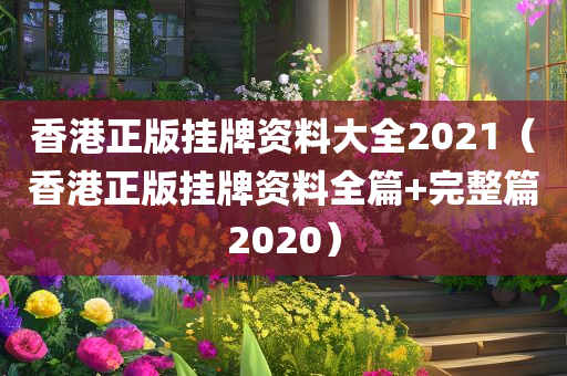 香港正版挂牌资料大全2021（香港正版挂牌资料全篇+完整篇2020）