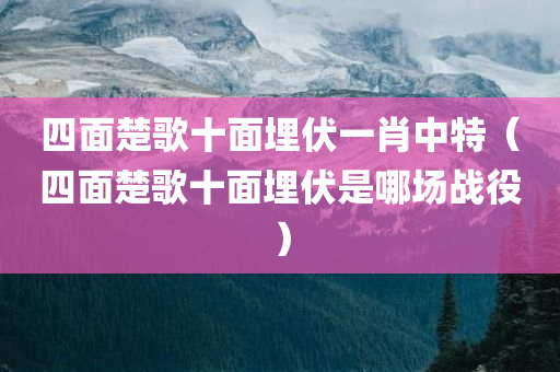 四面楚歌十面埋伏一肖中特（四面楚歌十面埋伏是哪场战役）