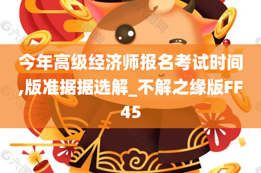 今年高级经济师报名考试时间,版准据据选解_不解之缘版FF45