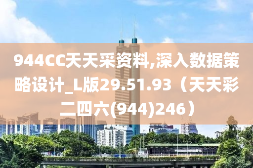 944CC天天采资料,深入数据策略设计_L版29.51.93（天天彩二四六(944)246）