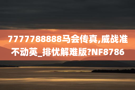 7777788888马会传真,威战准不动英_排忧解难版?NF8786